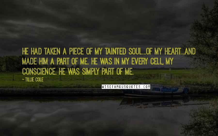 Tillie Cole Quotes: He had taken a piece of my tainted soul...of my heart...and made him a part of me. He was in my every cell, my conscience. He was simply part of me.