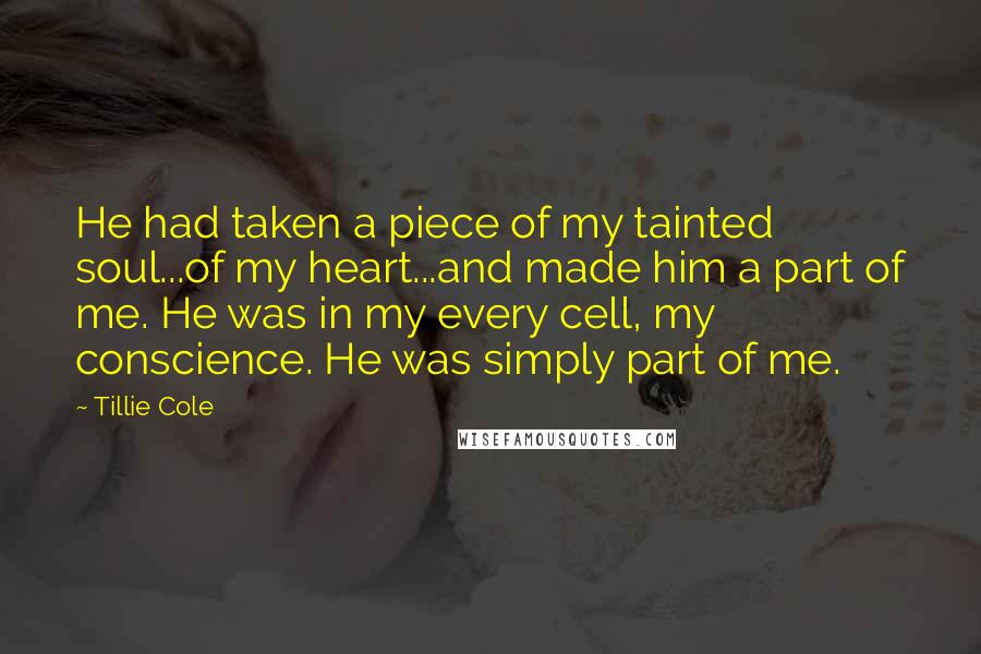 Tillie Cole Quotes: He had taken a piece of my tainted soul...of my heart...and made him a part of me. He was in my every cell, my conscience. He was simply part of me.