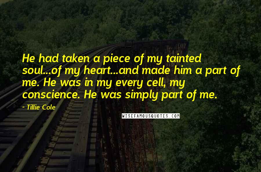 Tillie Cole Quotes: He had taken a piece of my tainted soul...of my heart...and made him a part of me. He was in my every cell, my conscience. He was simply part of me.