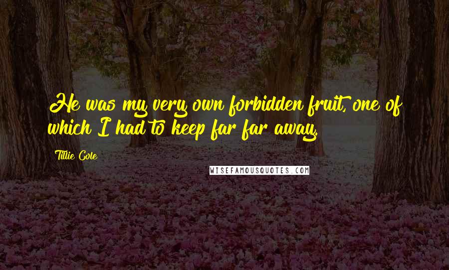 Tillie Cole Quotes: He was my very own forbidden fruit, one of which I had to keep far far away.
