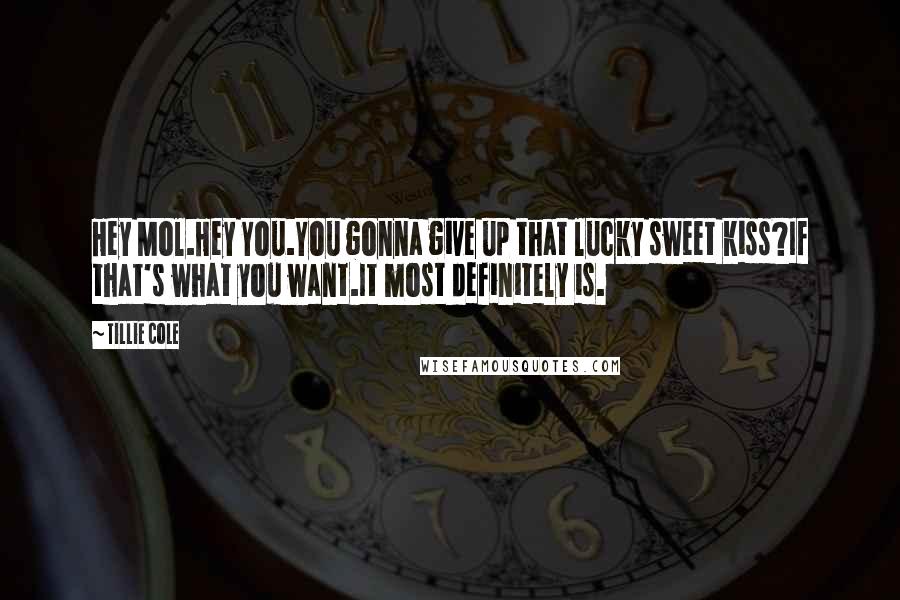 Tillie Cole Quotes: Hey Mol.Hey You.You gonna give up that lucky sweet kiss?If that's what you want.It most definitely is.