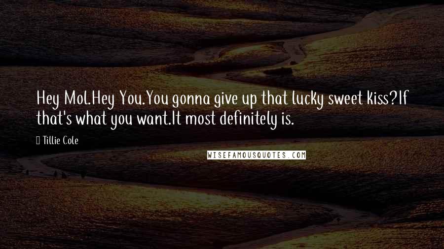 Tillie Cole Quotes: Hey Mol.Hey You.You gonna give up that lucky sweet kiss?If that's what you want.It most definitely is.