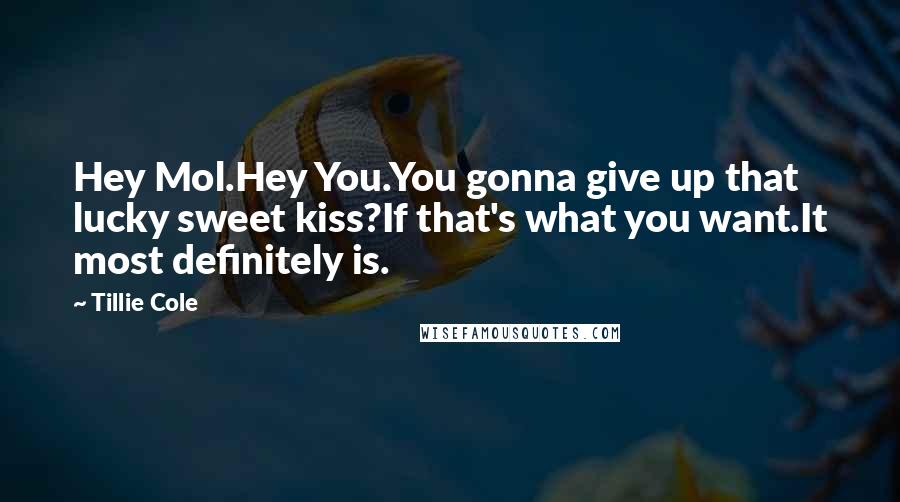 Tillie Cole Quotes: Hey Mol.Hey You.You gonna give up that lucky sweet kiss?If that's what you want.It most definitely is.