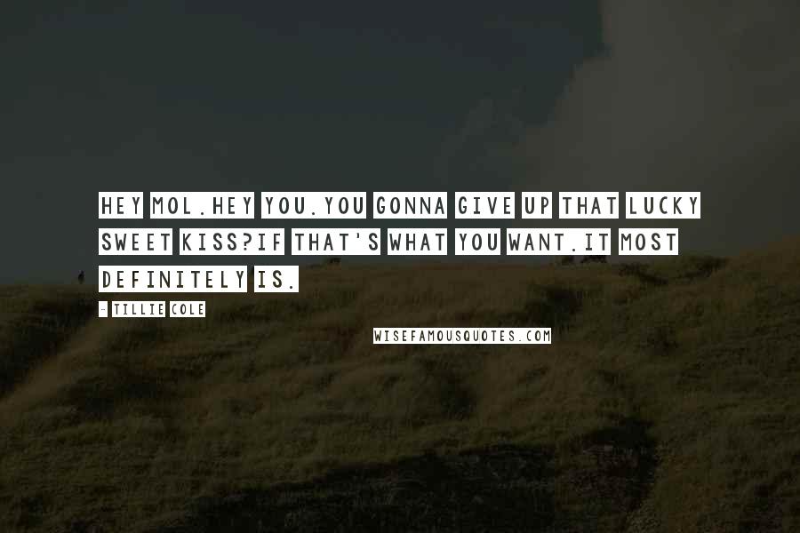 Tillie Cole Quotes: Hey Mol.Hey You.You gonna give up that lucky sweet kiss?If that's what you want.It most definitely is.