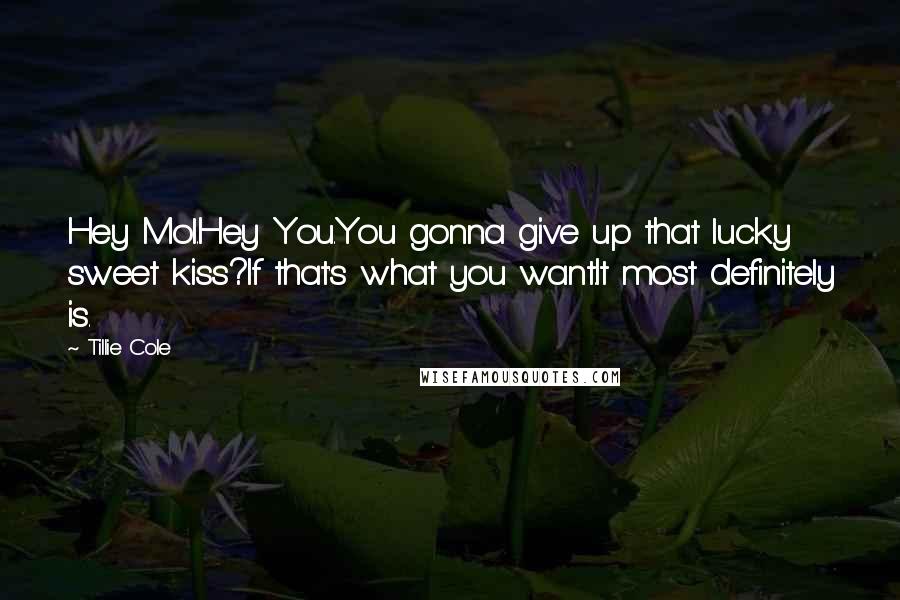 Tillie Cole Quotes: Hey Mol.Hey You.You gonna give up that lucky sweet kiss?If that's what you want.It most definitely is.