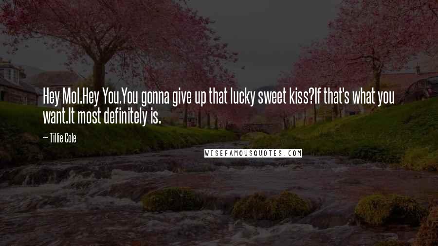 Tillie Cole Quotes: Hey Mol.Hey You.You gonna give up that lucky sweet kiss?If that's what you want.It most definitely is.