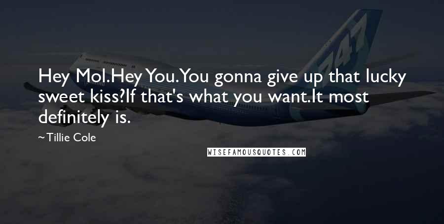 Tillie Cole Quotes: Hey Mol.Hey You.You gonna give up that lucky sweet kiss?If that's what you want.It most definitely is.