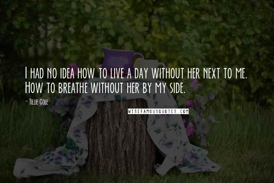 Tillie Cole Quotes: I had no idea how to live a day without her next to me. How to breathe without her by my side.