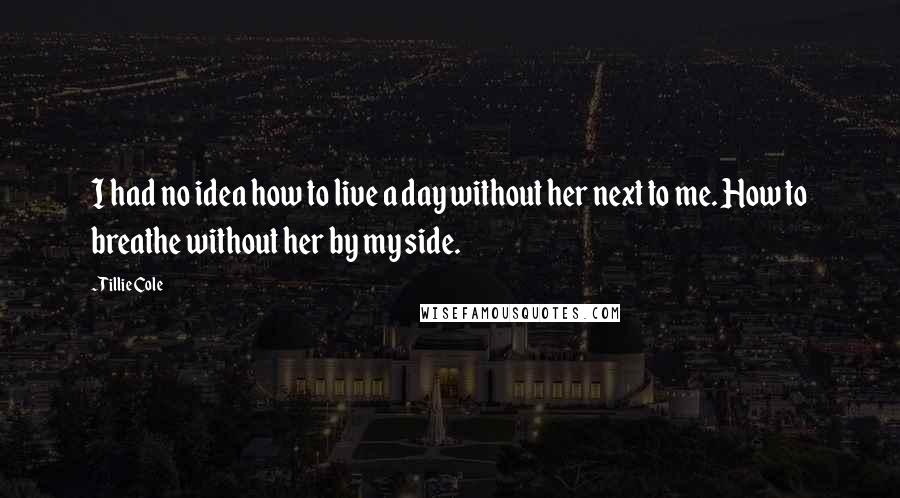 Tillie Cole Quotes: I had no idea how to live a day without her next to me. How to breathe without her by my side.