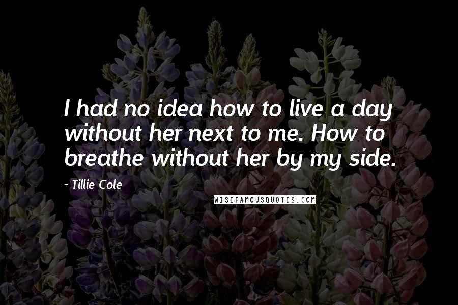 Tillie Cole Quotes: I had no idea how to live a day without her next to me. How to breathe without her by my side.
