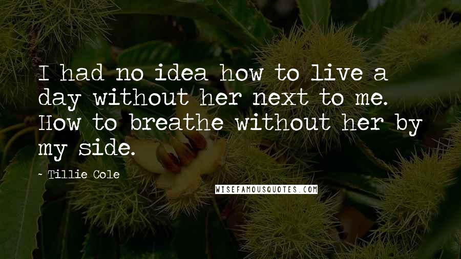 Tillie Cole Quotes: I had no idea how to live a day without her next to me. How to breathe without her by my side.