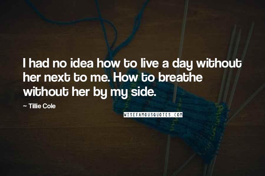 Tillie Cole Quotes: I had no idea how to live a day without her next to me. How to breathe without her by my side.