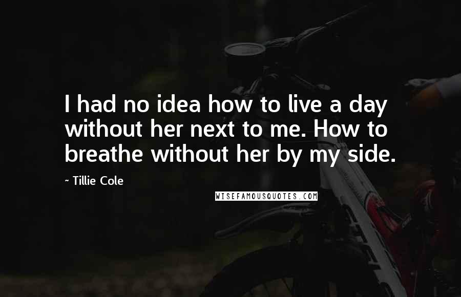 Tillie Cole Quotes: I had no idea how to live a day without her next to me. How to breathe without her by my side.