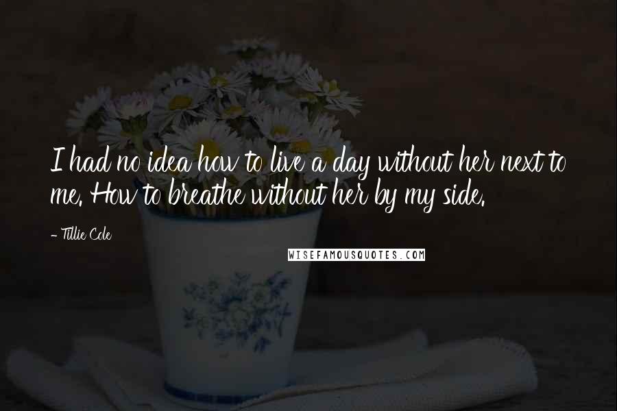 Tillie Cole Quotes: I had no idea how to live a day without her next to me. How to breathe without her by my side.