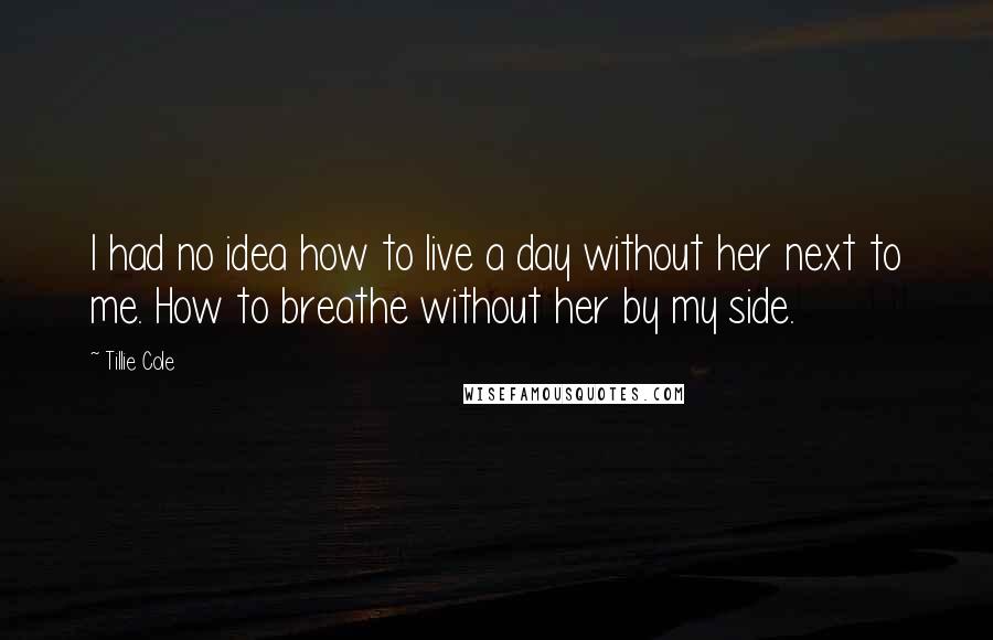 Tillie Cole Quotes: I had no idea how to live a day without her next to me. How to breathe without her by my side.