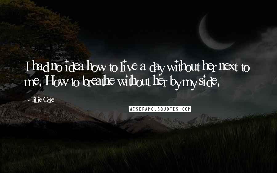 Tillie Cole Quotes: I had no idea how to live a day without her next to me. How to breathe without her by my side.