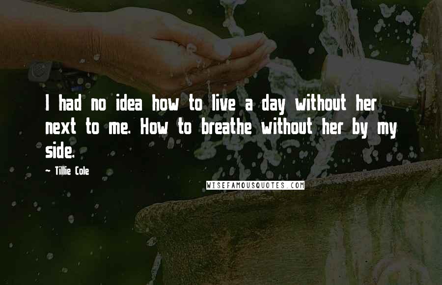 Tillie Cole Quotes: I had no idea how to live a day without her next to me. How to breathe without her by my side.