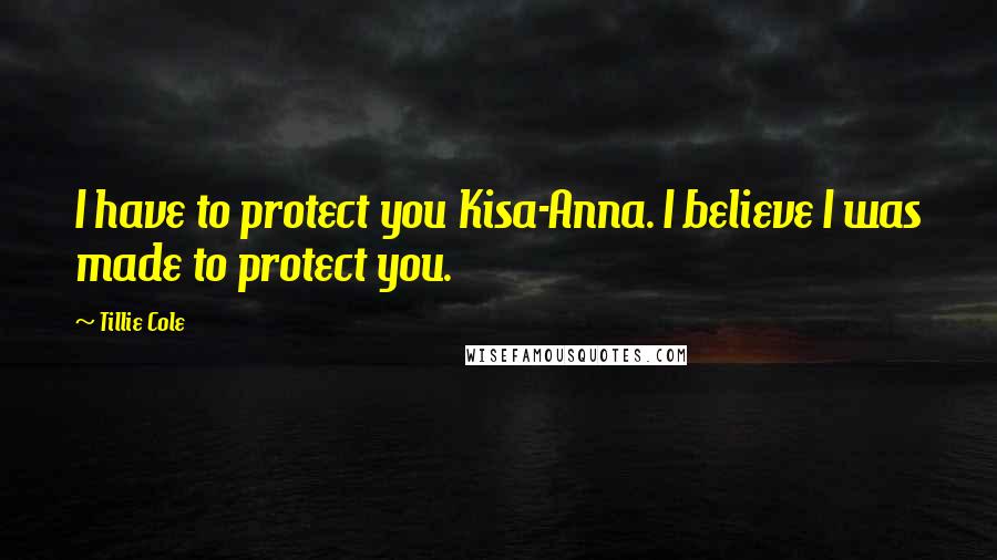 Tillie Cole Quotes: I have to protect you Kisa-Anna. I believe I was made to protect you.