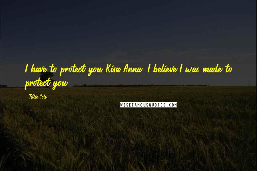 Tillie Cole Quotes: I have to protect you Kisa-Anna. I believe I was made to protect you.