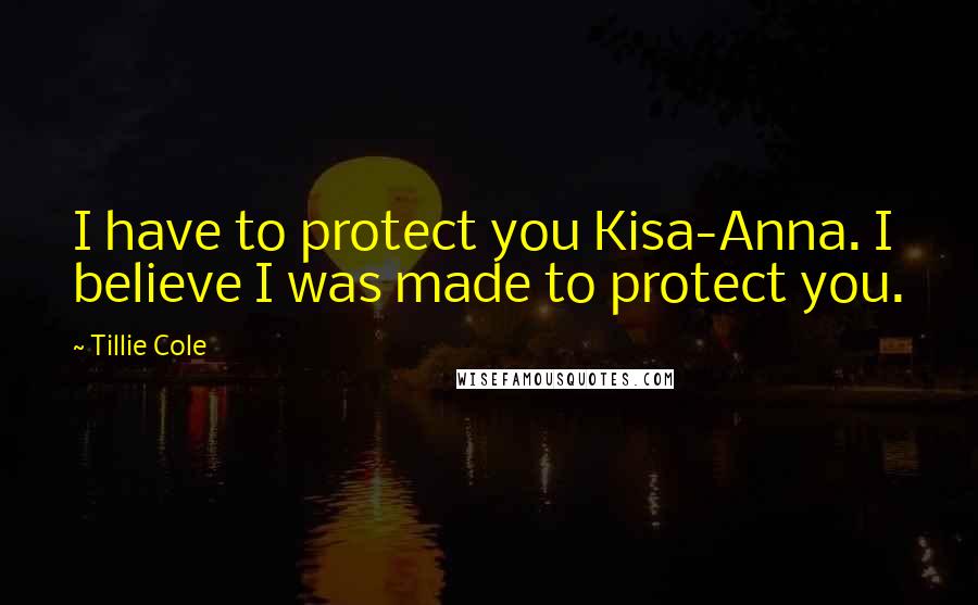 Tillie Cole Quotes: I have to protect you Kisa-Anna. I believe I was made to protect you.