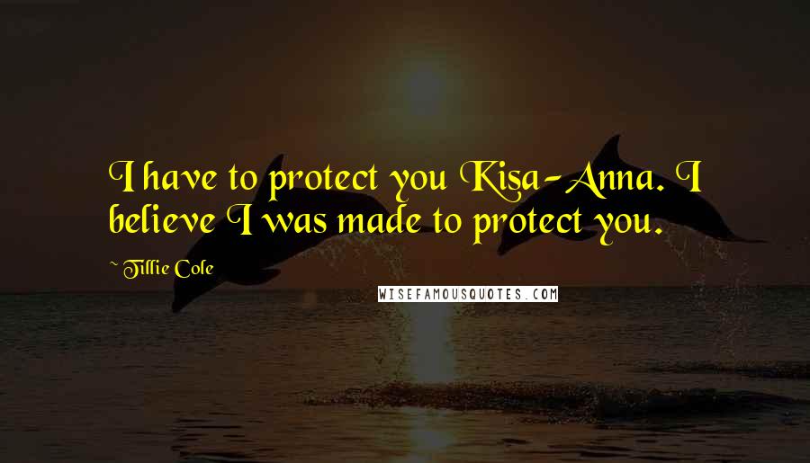 Tillie Cole Quotes: I have to protect you Kisa-Anna. I believe I was made to protect you.