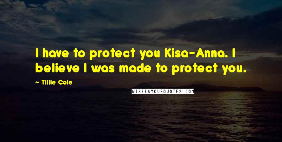 Tillie Cole Quotes: I have to protect you Kisa-Anna. I believe I was made to protect you.