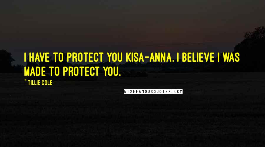 Tillie Cole Quotes: I have to protect you Kisa-Anna. I believe I was made to protect you.