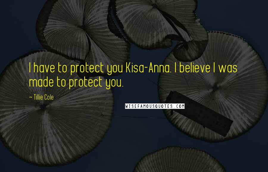 Tillie Cole Quotes: I have to protect you Kisa-Anna. I believe I was made to protect you.