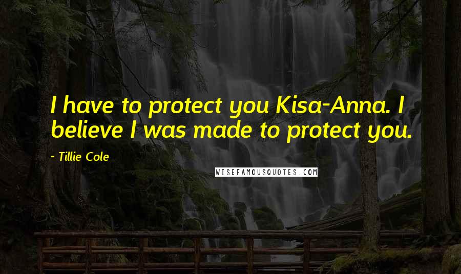 Tillie Cole Quotes: I have to protect you Kisa-Anna. I believe I was made to protect you.