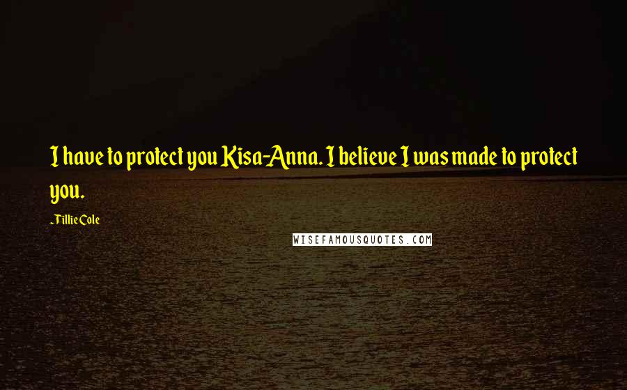 Tillie Cole Quotes: I have to protect you Kisa-Anna. I believe I was made to protect you.