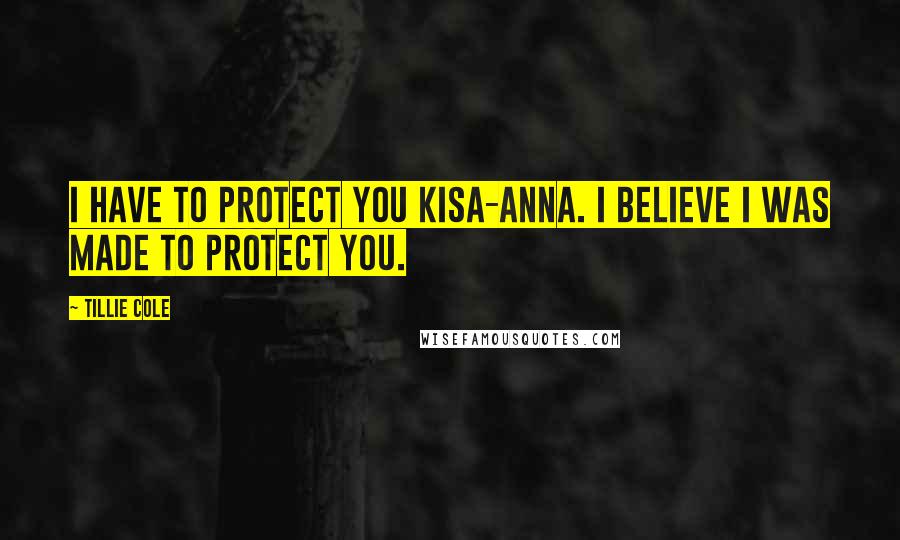 Tillie Cole Quotes: I have to protect you Kisa-Anna. I believe I was made to protect you.