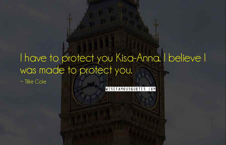 Tillie Cole Quotes: I have to protect you Kisa-Anna. I believe I was made to protect you.