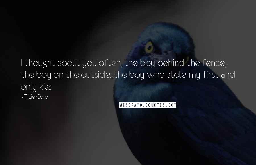 Tillie Cole Quotes: I thought about you often, the boy behind the fence, the boy on the outside...the boy who stole my first and only kiss