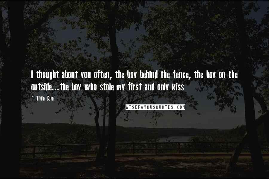 Tillie Cole Quotes: I thought about you often, the boy behind the fence, the boy on the outside...the boy who stole my first and only kiss