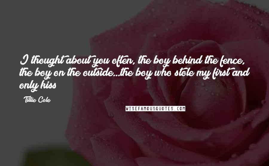 Tillie Cole Quotes: I thought about you often, the boy behind the fence, the boy on the outside...the boy who stole my first and only kiss