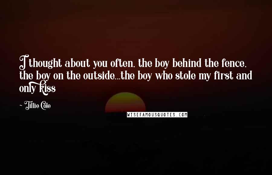 Tillie Cole Quotes: I thought about you often, the boy behind the fence, the boy on the outside...the boy who stole my first and only kiss