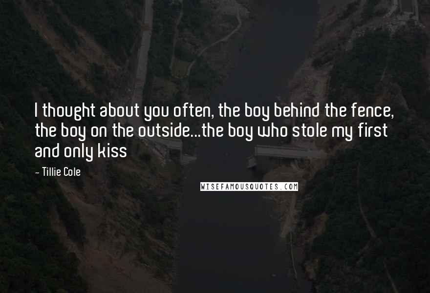 Tillie Cole Quotes: I thought about you often, the boy behind the fence, the boy on the outside...the boy who stole my first and only kiss