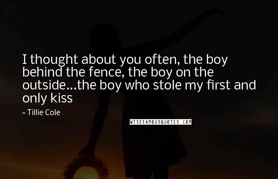 Tillie Cole Quotes: I thought about you often, the boy behind the fence, the boy on the outside...the boy who stole my first and only kiss