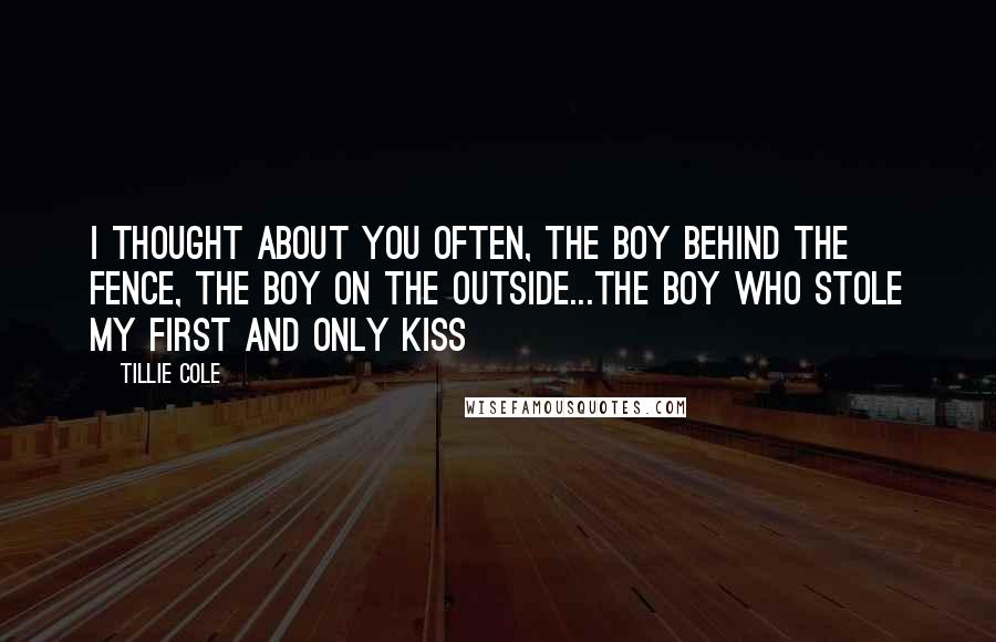 Tillie Cole Quotes: I thought about you often, the boy behind the fence, the boy on the outside...the boy who stole my first and only kiss