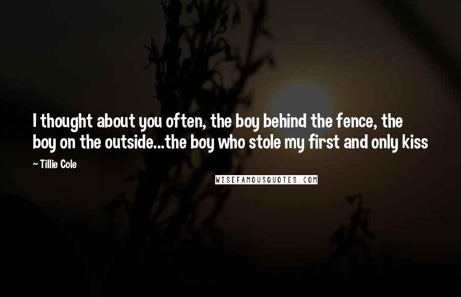 Tillie Cole Quotes: I thought about you often, the boy behind the fence, the boy on the outside...the boy who stole my first and only kiss