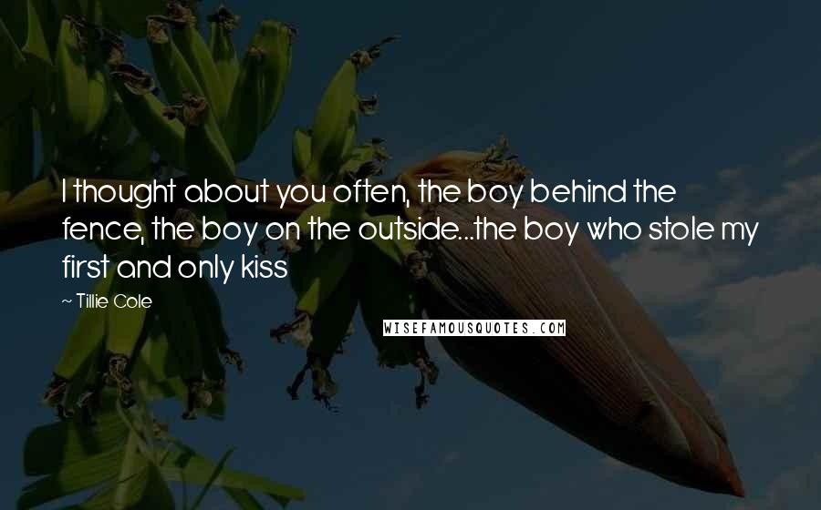 Tillie Cole Quotes: I thought about you often, the boy behind the fence, the boy on the outside...the boy who stole my first and only kiss