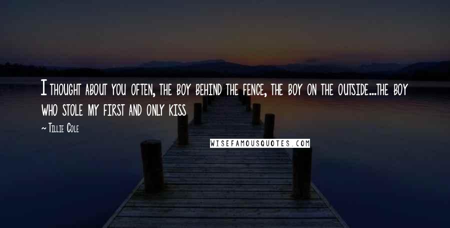 Tillie Cole Quotes: I thought about you often, the boy behind the fence, the boy on the outside...the boy who stole my first and only kiss