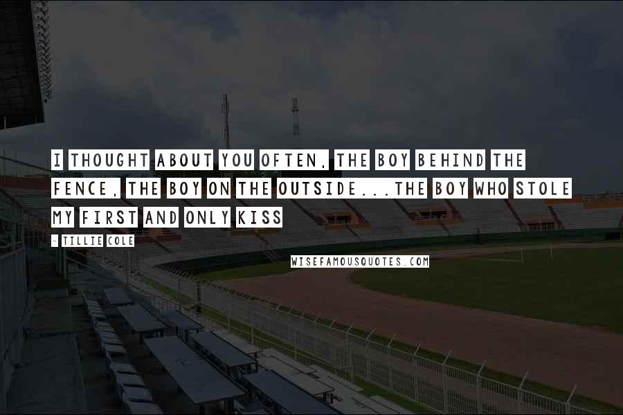 Tillie Cole Quotes: I thought about you often, the boy behind the fence, the boy on the outside...the boy who stole my first and only kiss
