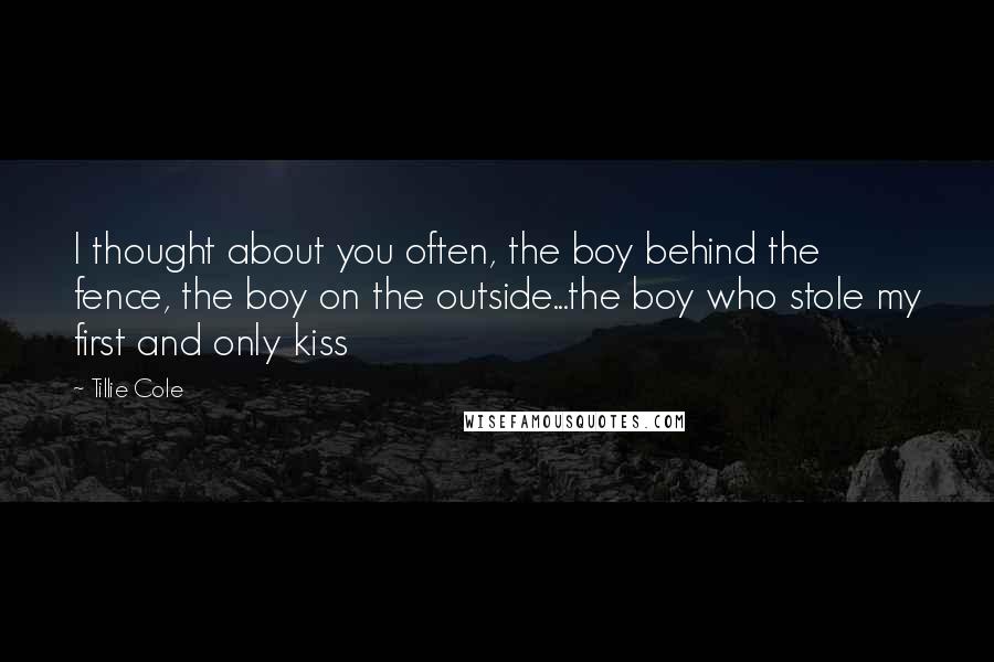 Tillie Cole Quotes: I thought about you often, the boy behind the fence, the boy on the outside...the boy who stole my first and only kiss