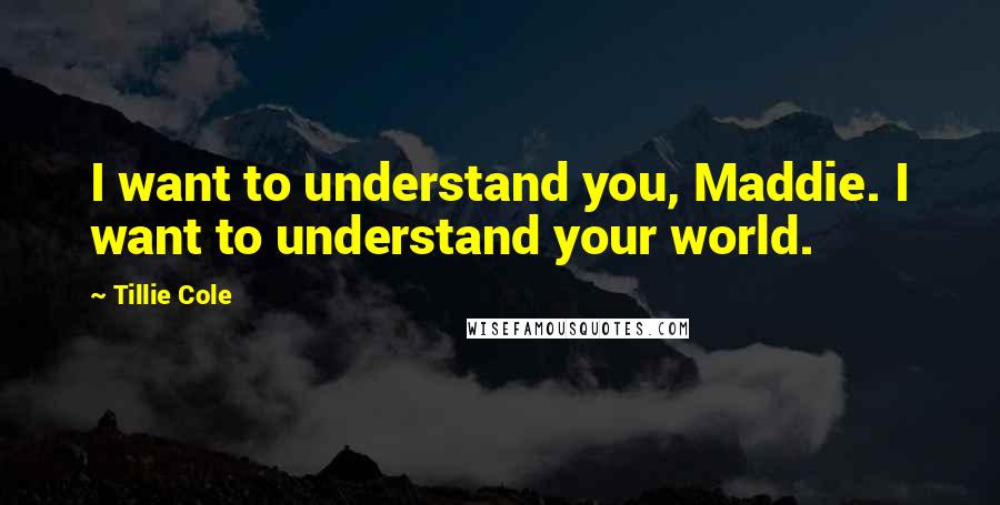 Tillie Cole Quotes: I want to understand you, Maddie. I want to understand your world.