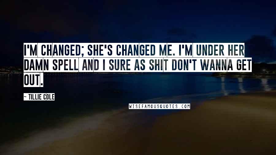 Tillie Cole Quotes: I'm changed; she's changed me. I'm under her damn spell and I sure as shit don't wanna get out.