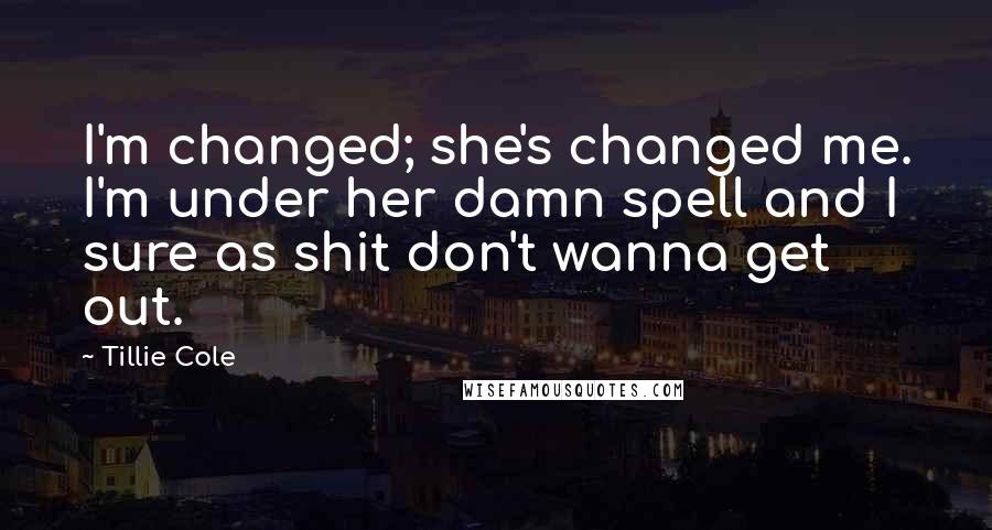 Tillie Cole Quotes: I'm changed; she's changed me. I'm under her damn spell and I sure as shit don't wanna get out.