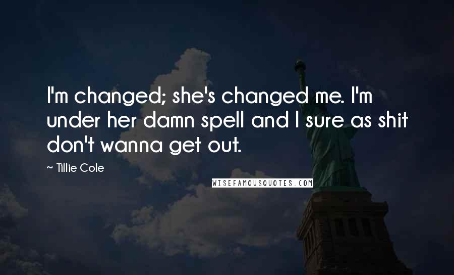 Tillie Cole Quotes: I'm changed; she's changed me. I'm under her damn spell and I sure as shit don't wanna get out.