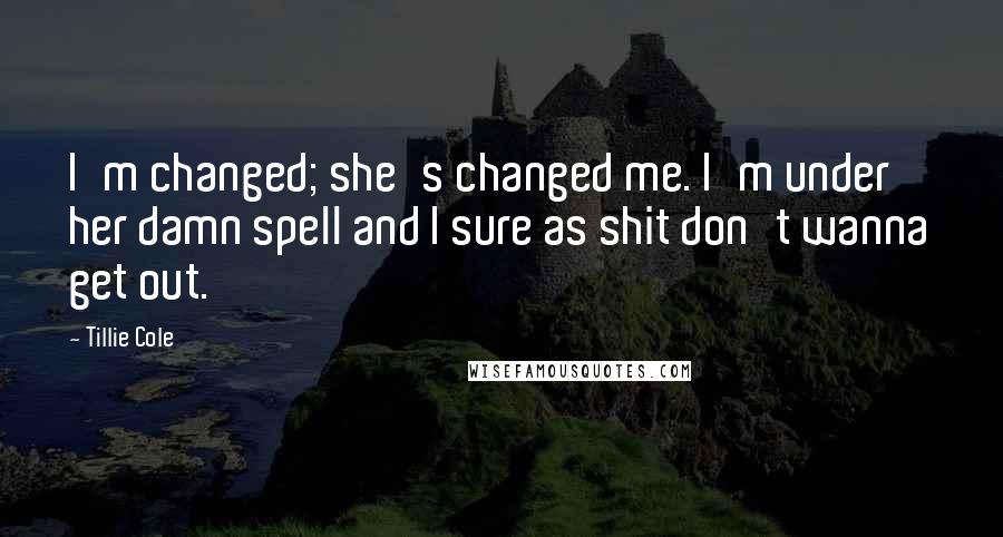 Tillie Cole Quotes: I'm changed; she's changed me. I'm under her damn spell and I sure as shit don't wanna get out.