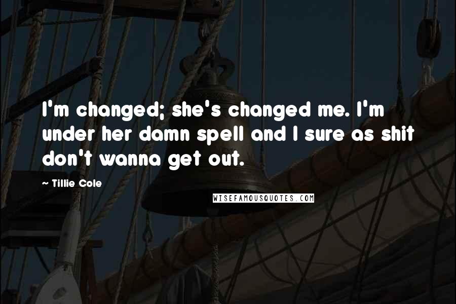 Tillie Cole Quotes: I'm changed; she's changed me. I'm under her damn spell and I sure as shit don't wanna get out.